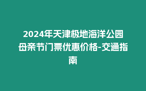 2024年天津極地海洋公園母親節門票優惠價格-交通指南