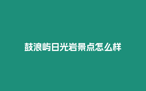 鼓浪嶼日光巖景點怎么樣