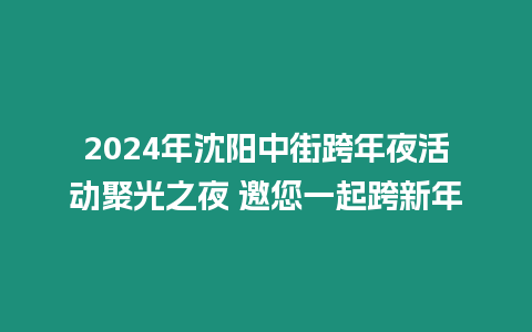 2024年沈陽中街跨年夜活動聚光之夜 邀您一起跨新年