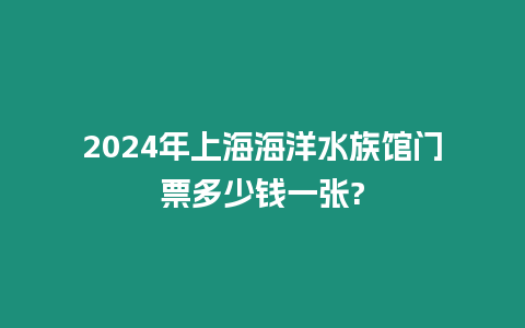 2024年上海海洋水族館門票多少錢一張?