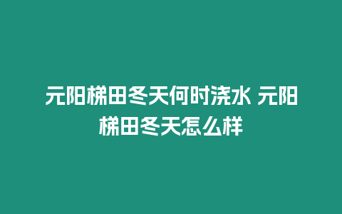 元陽(yáng)梯田冬天何時(shí)澆水 元陽(yáng)梯田冬天怎么樣