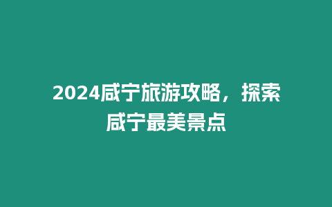 2024咸寧旅游攻略，探索咸寧最美景點