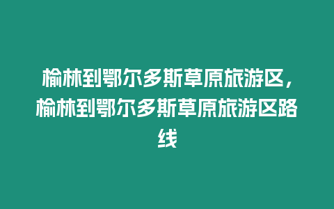 榆林到鄂爾多斯草原旅游區，榆林到鄂爾多斯草原旅游區路線