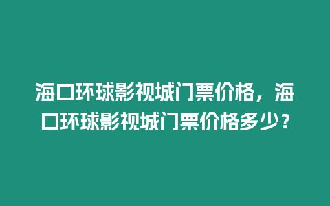 海口環球影視城門票價格，海口環球影視城門票價格多少？