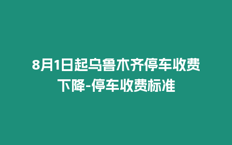 8月1日起烏魯木齊停車收費下降-停車收費標準