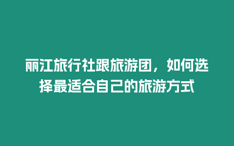 麗江旅行社跟旅游團，如何選擇最適合自己的旅游方式