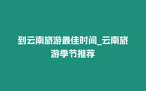 到云南旅游最佳時間_云南旅游季節推薦