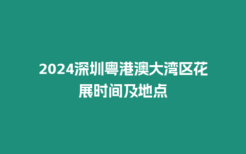 2024深圳粵港澳大灣區花展時間及地點