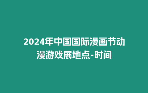 2024年中國國際漫畫節動漫游戲展地點-時間