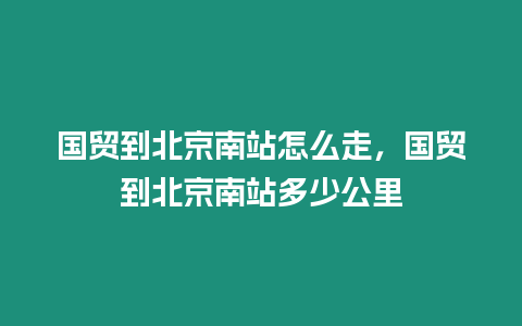 國貿(mào)到北京南站怎么走，國貿(mào)到北京南站多少公里