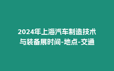 2024年上海汽車制造技術與裝備展時間-地點-交通