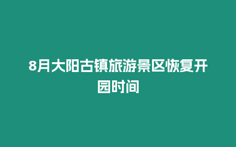 8月大陽古鎮(zhèn)旅游景區(qū)恢復開園時間