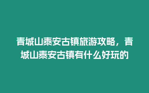 青城山泰安古鎮旅游攻略，青城山泰安古鎮有什么好玩的