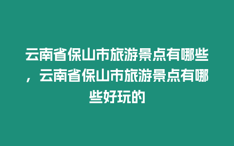 云南省保山市旅游景點(diǎn)有哪些，云南省保山市旅游景點(diǎn)有哪些好玩的