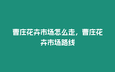 曹莊花卉市場怎么走，曹莊花卉市場路線