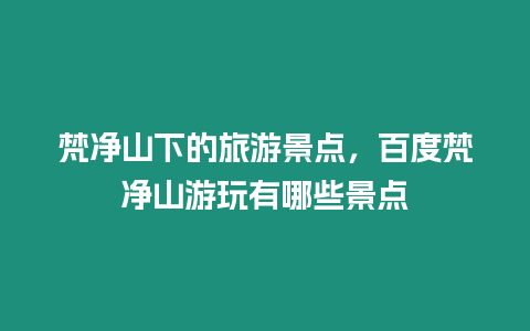 梵凈山下的旅游景點，百度梵凈山游玩有哪些景點