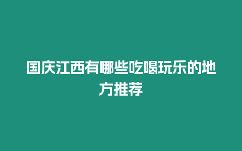 國慶江西有哪些吃喝玩樂的地方推薦