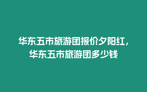 華東五市旅游團報價夕陽紅，華東五市旅游團多少錢