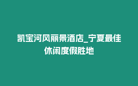 凱寶河風麗景酒店_寧夏最佳休閑度假勝地