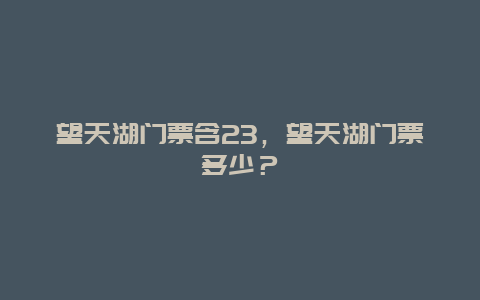 望天湖門票含23，望天湖門票多少？