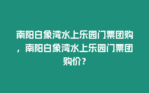 南陽(yáng)白象灣水上樂(lè)園門(mén)票團(tuán)購(gòu)，南陽(yáng)白象灣水上樂(lè)園門(mén)票團(tuán)購(gòu)價(jià)？