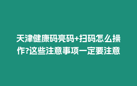 天津健康碼亮碼+掃碼怎么操作?這些注意事項一定要注意