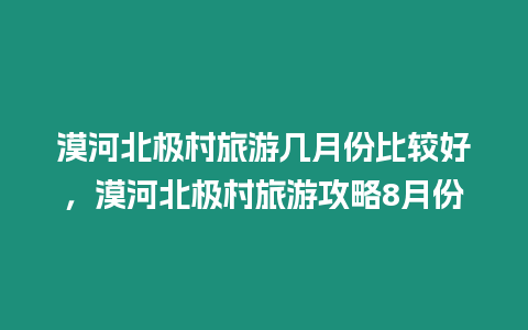 漠河北極村旅游幾月份比較好，漠河北極村旅游攻略8月份