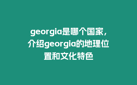 georgia是哪個國家，介紹georgia的地理位置和文化特色