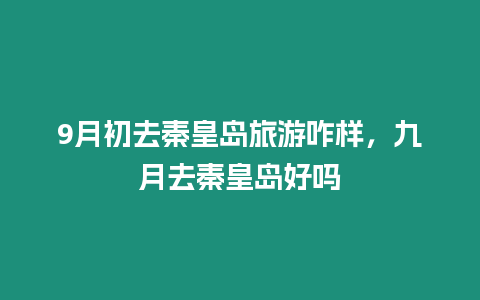 9月初去秦皇島旅游咋樣，九月去秦皇島好嗎