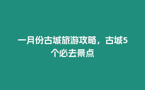 一月份古城旅游攻略，古城5個必去景點