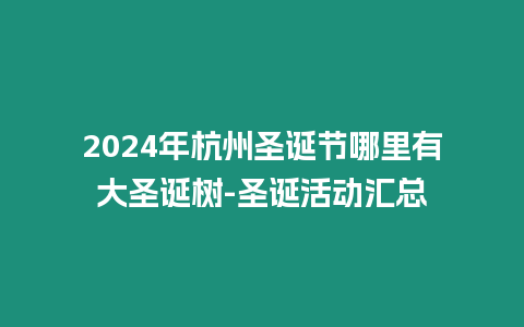 2024年杭州圣誕節哪里有大圣誕樹-圣誕活動匯總