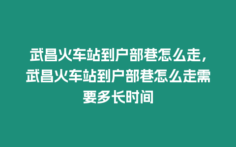 武昌火車(chē)站到戶(hù)部巷怎么走，武昌火車(chē)站到戶(hù)部巷怎么走需要多長(zhǎng)時(shí)間