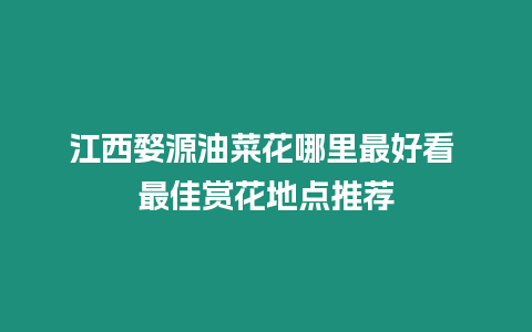 江西婺源油菜花哪里最好看 最佳賞花地點推薦