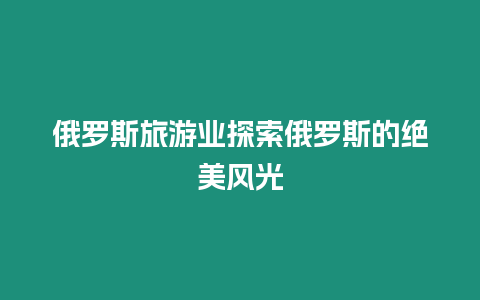 俄羅斯旅游業(yè)探索俄羅斯的絕美風(fēng)光