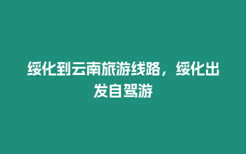 綏化到云南旅游線路，綏化出發自駕游