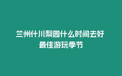 蘭州什川梨園什么時間去好 最佳游玩季節(jié)