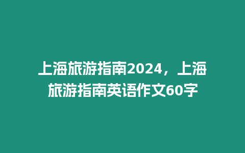 上海旅游指南2024，上海旅游指南英語(yǔ)作文60字