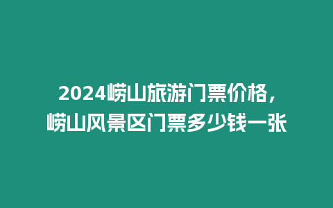 2024嶗山旅游門票價格，嶗山風景區門票多少錢一張