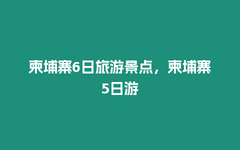 柬埔寨6日旅游景點，柬埔寨5日游