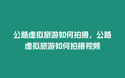 公路虛擬旅游如何拍攝，公路虛擬旅游如何拍攝視頻