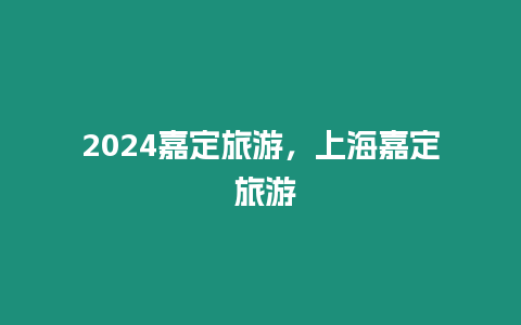 2024嘉定旅游，上海嘉定 旅游