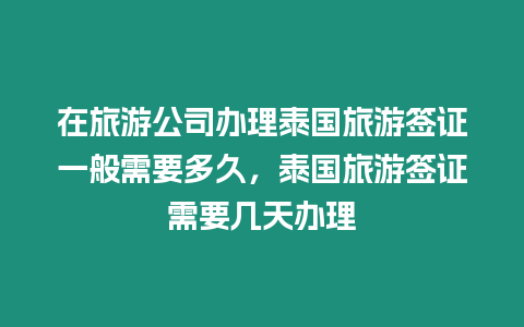 在旅游公司辦理泰國旅游簽證一般需要多久，泰國旅游簽證需要幾天辦理