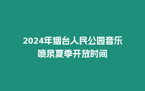 2024年煙臺人民公園音樂噴泉夏季開放時間