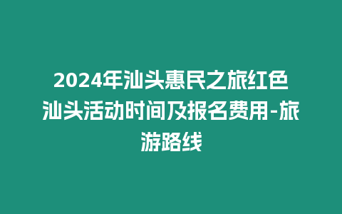 2024年汕頭惠民之旅紅色汕頭活動(dòng)時(shí)間及報(bào)名費(fèi)用-旅游路線