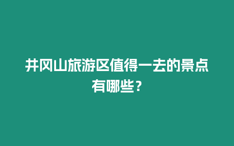 井岡山旅游區(qū)值得一去的景點(diǎn)有哪些？