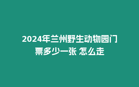 2024年蘭州野生動(dòng)物園門票多少一張 怎么走