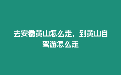 去安徽黃山怎么走，到黃山自駕游怎么走