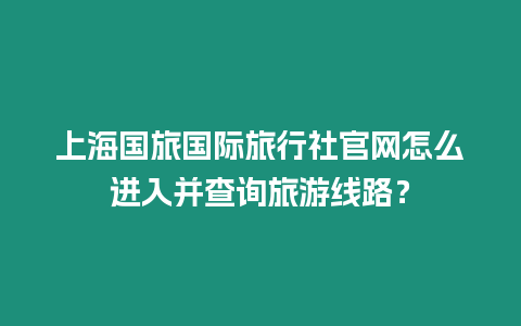 上海國旅國際旅行社官網(wǎng)怎么進入并查詢旅游線路？