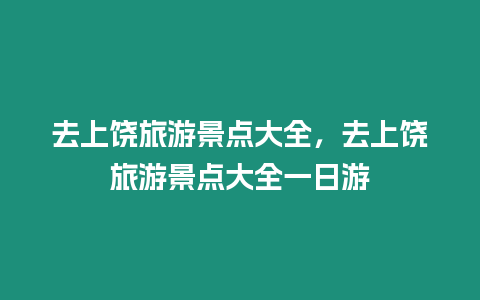 去上饒旅游景點大全，去上饒旅游景點大全一日游