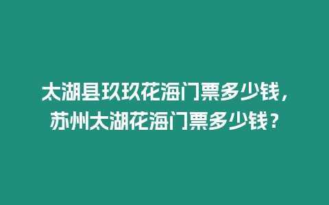 太湖縣玖玖花海門票多少錢，蘇州太湖花海門票多少錢？